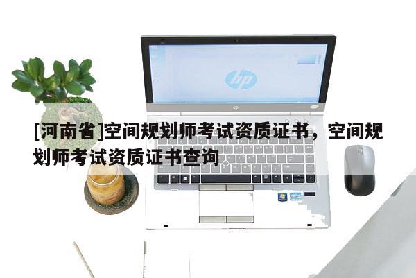 [河南省]空間規(guī)劃師考試資質(zhì)證書，空間規(guī)劃師考試資質(zhì)證書查詢