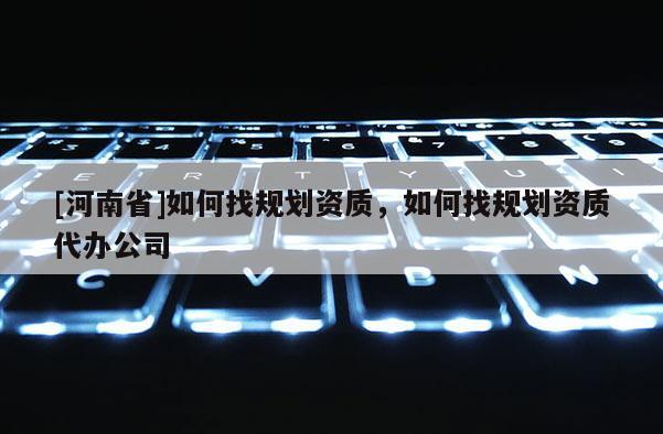 [河南省]如何找規(guī)劃資質(zhì)，如何找規(guī)劃資質(zhì)代辦公司