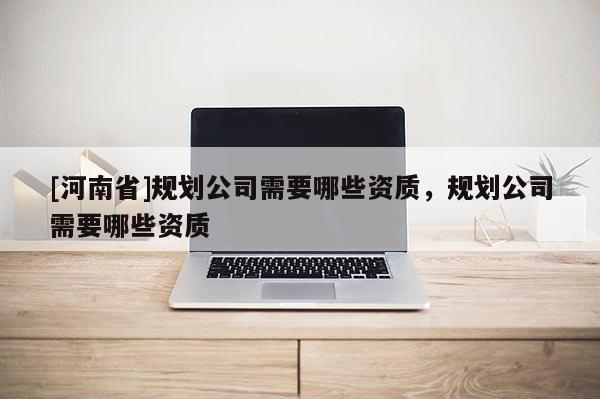 [河南省]規(guī)劃公司需要哪些資質(zhì)，規(guī)劃公司需要哪些資質(zhì)