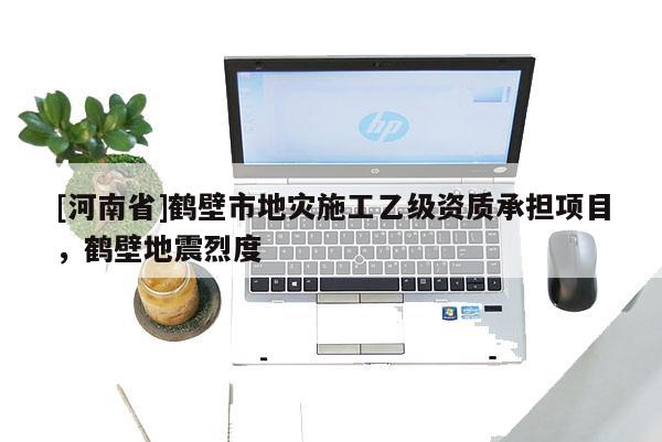 [河南省]鶴壁市地災(zāi)施工乙級資質(zhì)承擔(dān)項(xiàng)目，鶴壁地震烈度