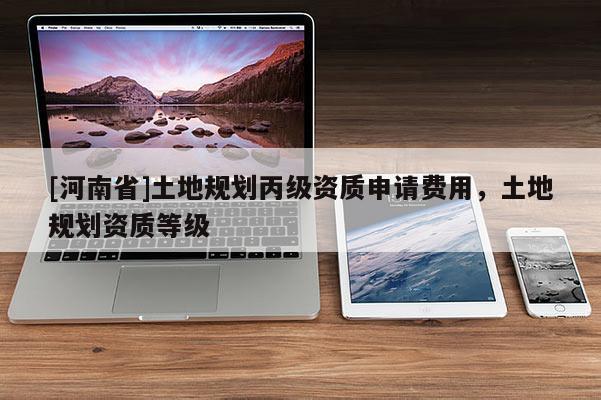 [河南省]土地規(guī)劃丙級資質(zhì)申請費(fèi)用，土地規(guī)劃資質(zhì)等級